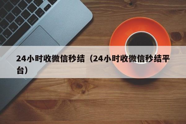 24小时收微信秒结（24小时收微信秒结平台）