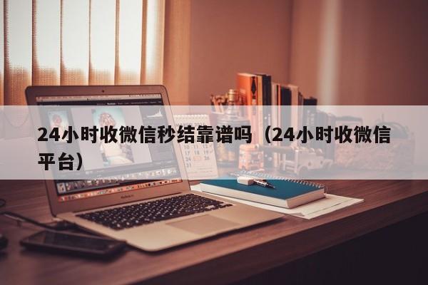 24小时收微信秒结靠谱吗（24小时收微信平台）