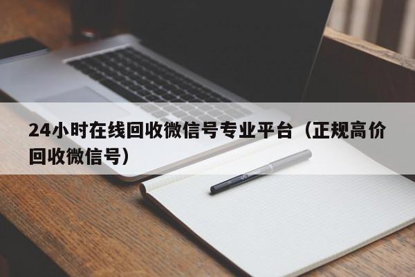 24小时在线回收微信号专业平台（正规高价回收微信号）