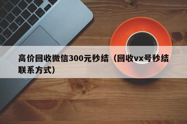 高价回收微信300元秒结（回收vx号秒结联系方式）