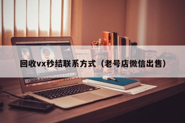 回收vx秒结联系方式（老号店微信出售）