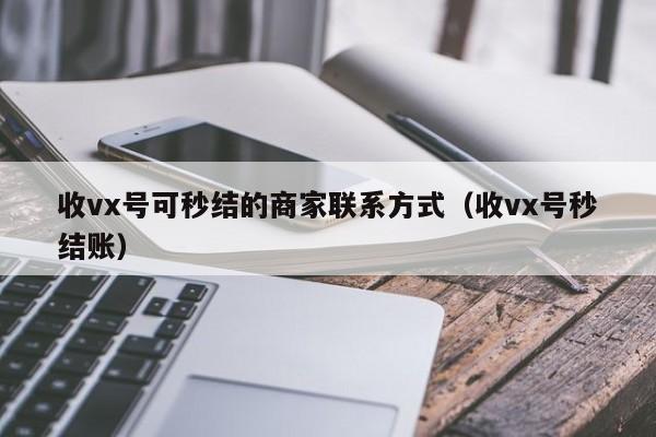 收vx号可秒结的商家联系方式（收vx号秒结账）