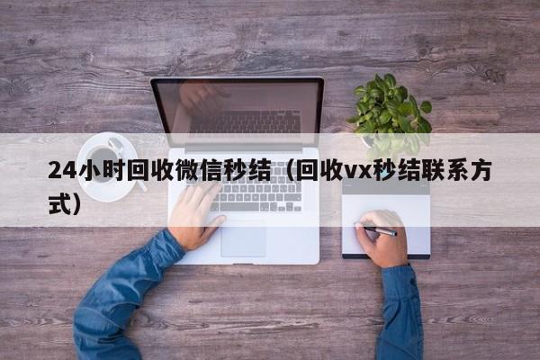 24小时回收微信秒结（回收vx秒结联系方式）