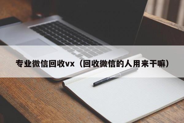 专业微信回收vx（回收微信的人用来干嘛）