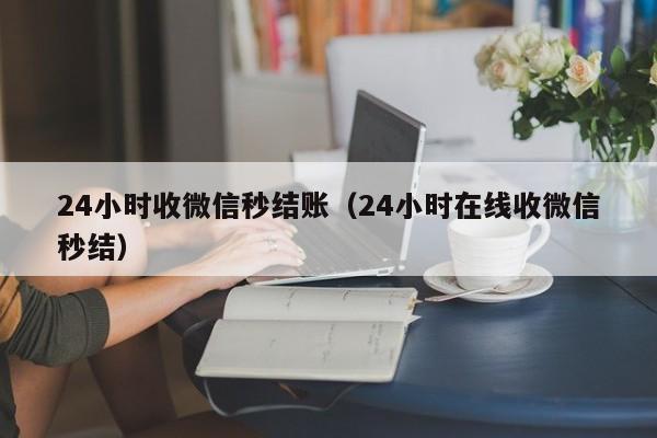 24小时收微信秒结账（24小时在线收微信秒结）