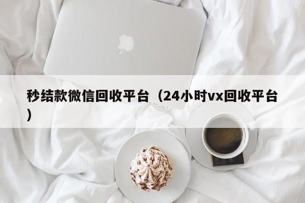 秒结款微信回收平台（24小时vx回收平台）