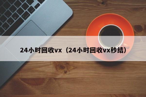 24小时回收vx（24小时回收vx秒结）