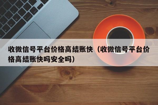 收微信号平台价格高结账快（收微信号平台价格高结账快吗安全吗）