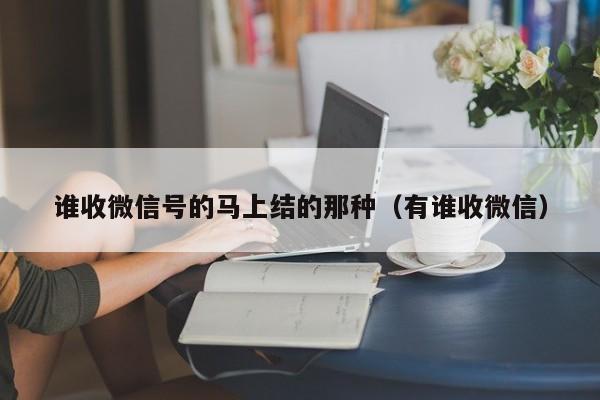 谁收微信号的马上结的那种（有谁收微信）