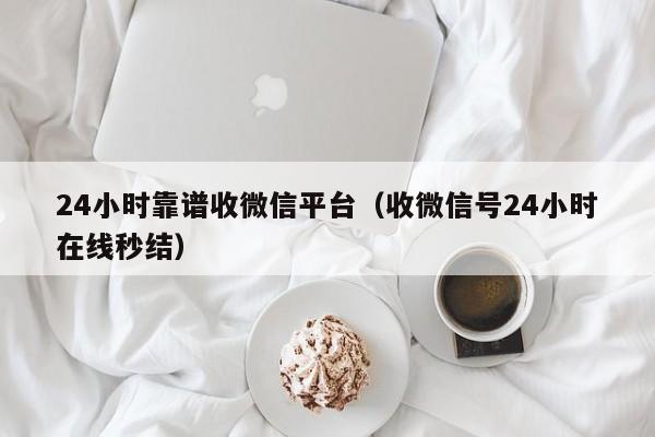 24小时靠谱收微信平台（收微信号24小时在线秒结）