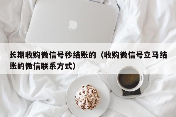 长期收购微信号秒结账的（收购微信号立马结账的微信联系方式）