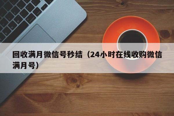 回收满月微信号秒结（24小时在线收购微信满月号）