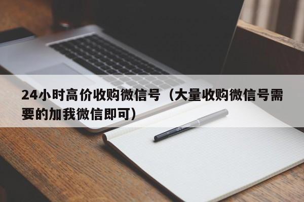 24小时高价收购微信号（大量收购微信号需要的加我微信即可）