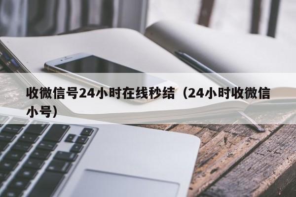 收微信号24小时在线秒结（24小时收微信小号）