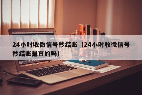 24小时收微信号秒结账（24小时收微信号秒结账是真的吗）