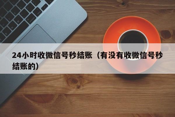 24小时收微信号秒结账（有没有收微信号秒结账的）