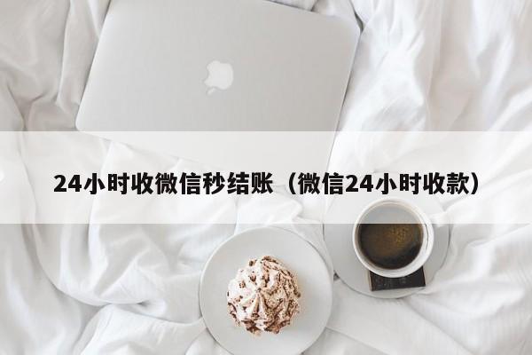 24小时收微信秒结账（微信24小时收款）