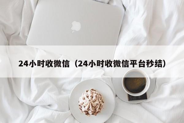 24小时收微信（24小时收微信平台秒结）