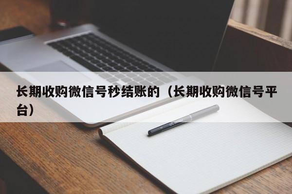 长期收购微信号秒结账的（长期收购微信号平台）