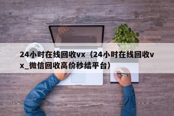 24小时在线回收vx（24小时在线回收vx_微信回收高价秒结平台）