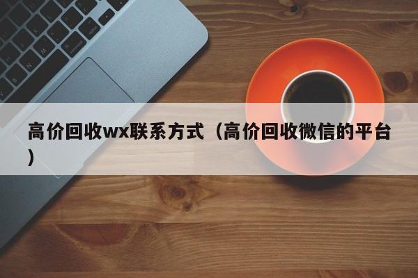 高价回收wx联系方式（高价回收微信的平台）