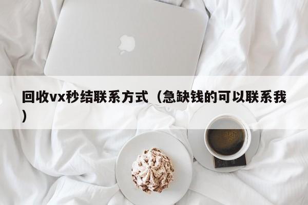 回收vx秒结联系方式（急缺钱的可以联系我）