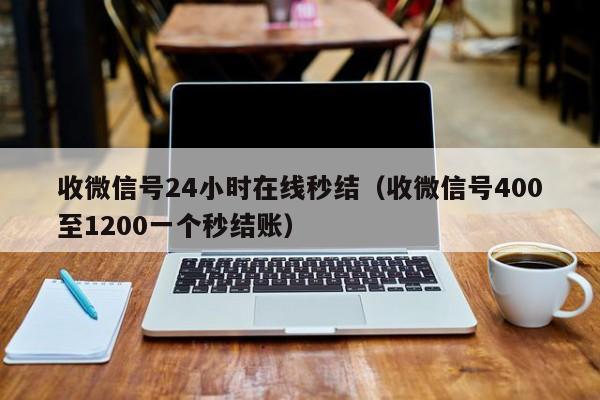 收微信号24小时在线秒结（收微信号400至1200一个秒结账）