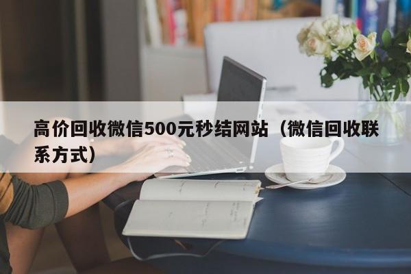 高价回收微信500元秒结网站（微信回收联系方式）