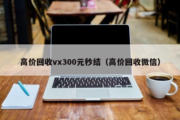 高价回收vx300元秒结（高价回收微信）