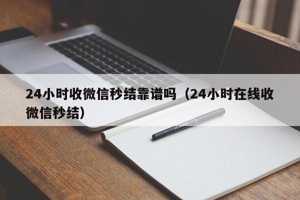 24小时收微信秒结靠谱吗（24小时在线收微信秒结）