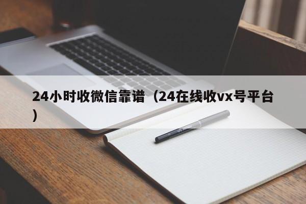 24小时收微信靠谱（24在线收vx号平台）