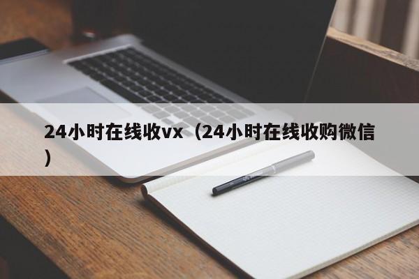 24小时在线收vx（24小时在线收购微信）