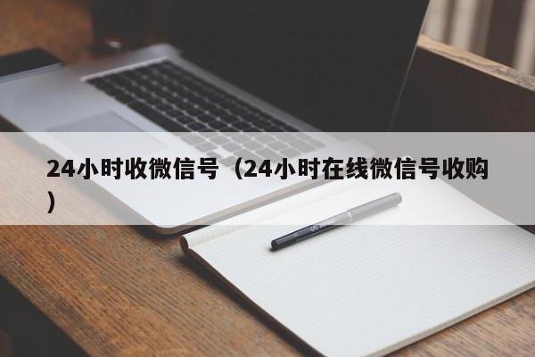 24小时收微信号（24小时在线微信号收购）