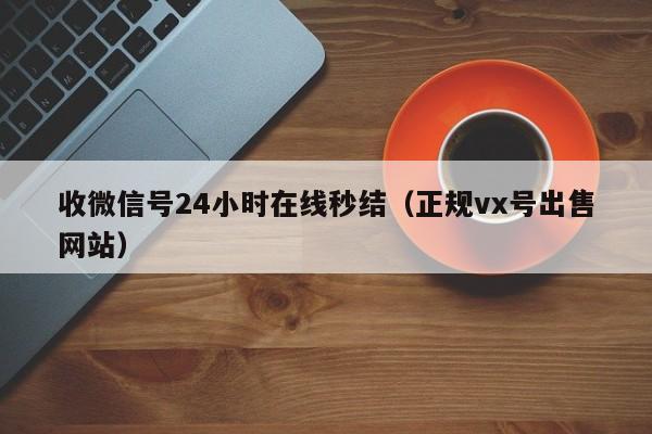 收微信号24小时在线秒结（正规vx号出售网站）