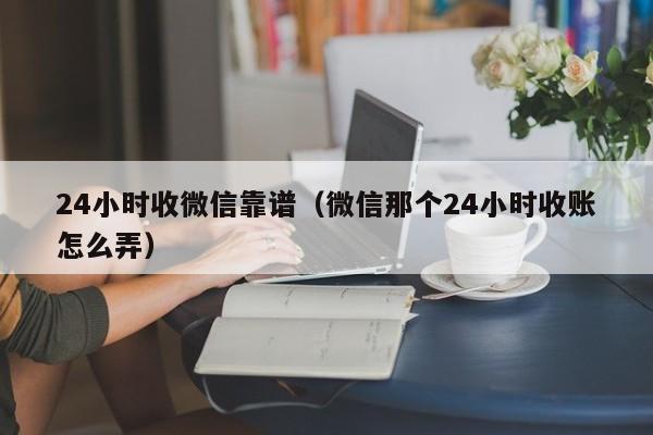 24小时收微信靠谱（微信那个24小时收账怎么弄）