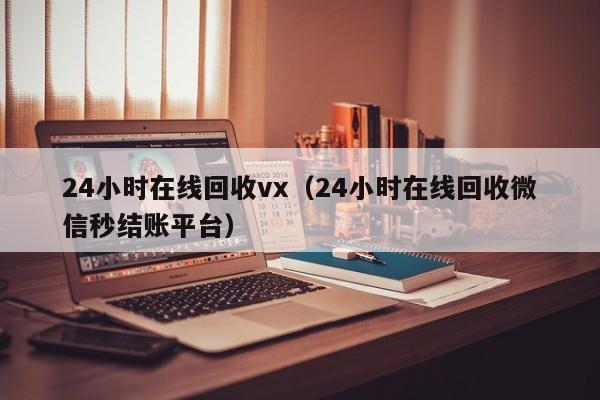 24小时在线回收vx（24小时在线回收微信秒结账平台）