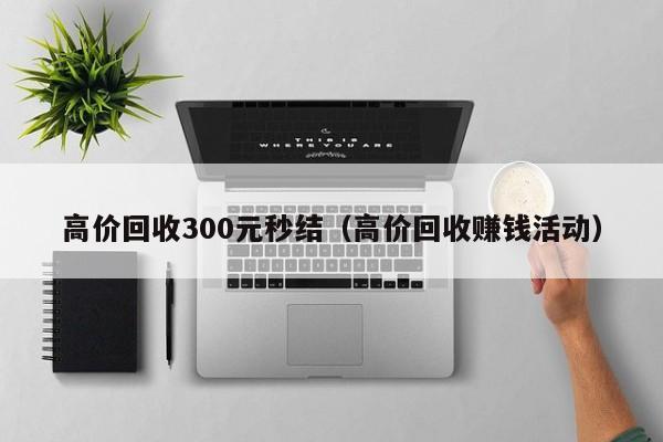 高价回收300元秒结（高价回收赚钱活动）