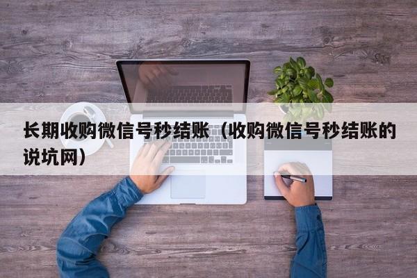 长期收购微信号秒结账（收购微信号秒结账的说坑网）