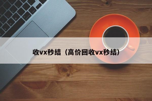 收vx秒结（高价回收vx秒结）