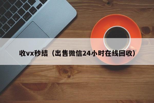 收vx秒结（出售微信24小时在线回收）