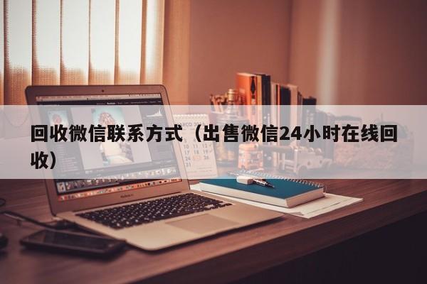 回收微信联系方式（出售微信24小时在线回收）