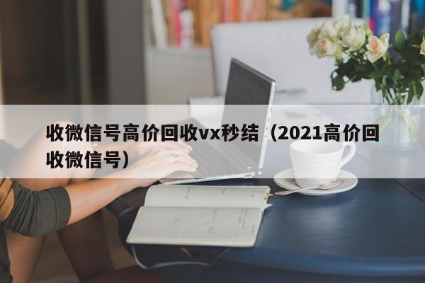 收微信号高价回收vx秒结（2021高价回收微信号）