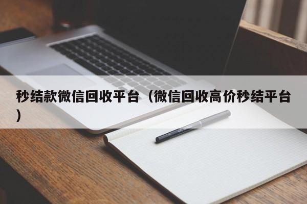 秒结款微信回收平台（微信回收高价秒结平台）