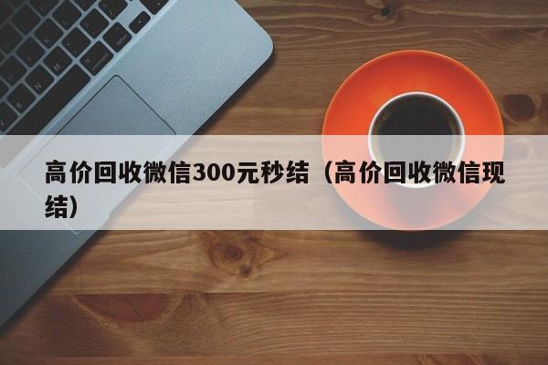 高价回收微信300元秒结（高价回收微信现结）