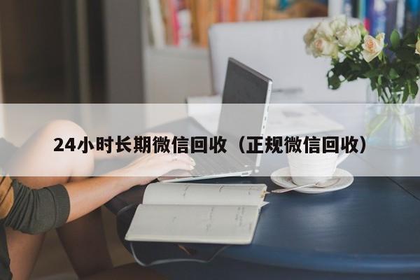 24小时长期微信回收（正规微信回收）