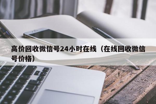 高价回收微信号24小时在线（在线回收微信号价格）