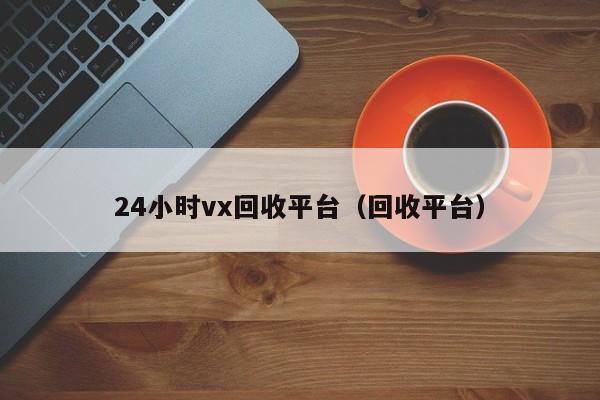 24小时vx回收平台（回收平台）