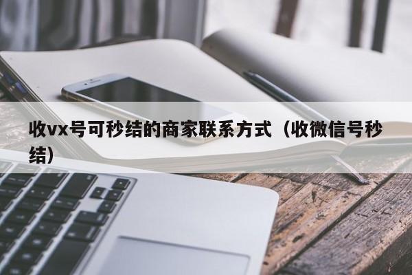 收vx号可秒结的商家联系方式（收微信号秒结）