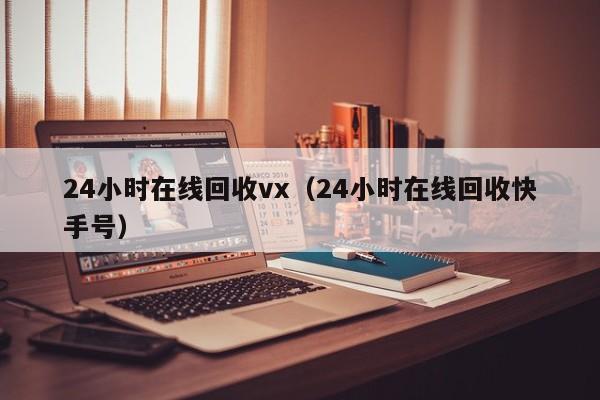 24小时在线回收vx（24小时在线回收快手号）