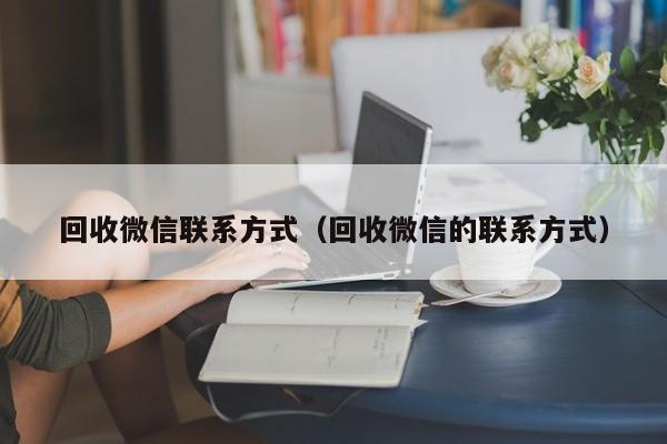 回收微信联系方式（回收微信的联系方式）